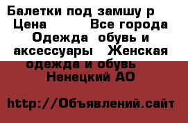 Балетки под замшу р39 › Цена ­ 200 - Все города Одежда, обувь и аксессуары » Женская одежда и обувь   . Ненецкий АО